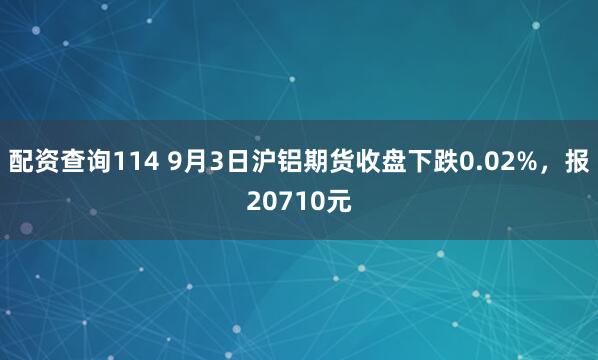 配资查询114 9月3日沪铝期货收盘下跌0.02%，报20710元