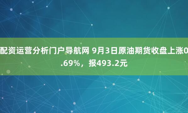 配资运营分析门户导航网 9月3日原油期货收盘上涨0.69%，报493.2元