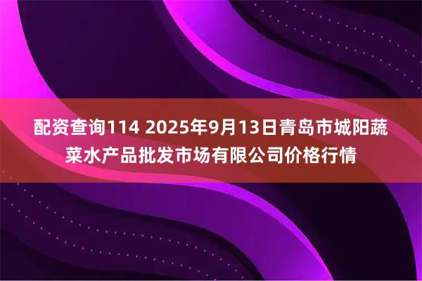 配资查询114 2025年9月13日青岛市城阳蔬菜水产品批发市场有限公司价格行情