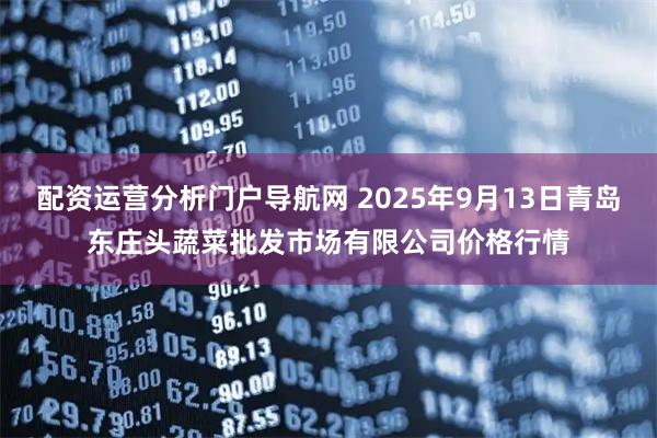 配资运营分析门户导航网 2025年9月13日青岛东庄头蔬菜批发市场有限公司价格行情