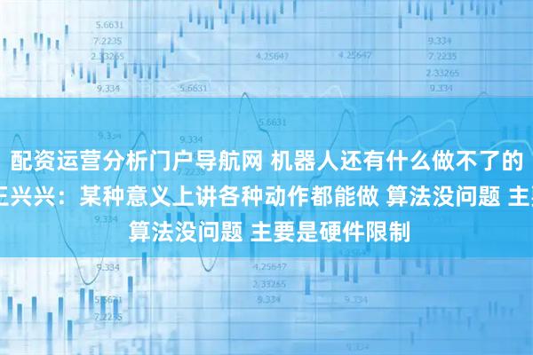 配资运营分析门户导航网 机器人还有什么做不了的运动？ 宇树王兴兴：某种意义上讲各种动作都能做 算法没问题 主要是硬件限制