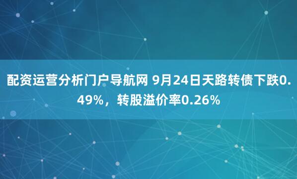 配资运营分析门户导航网 9月24日天路转债下跌0.49%，转股溢价率0.26%