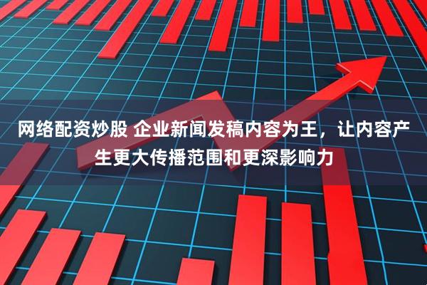网络配资炒股 企业新闻发稿内容为王，让内容产生更大传播范围和更深影响力