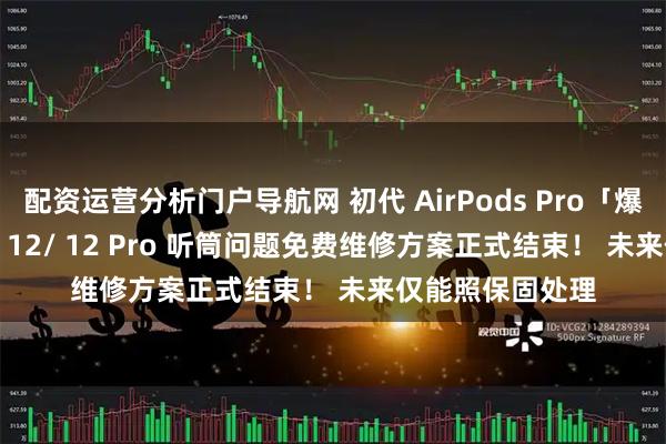 配资运营分析门户导航网 初代 AirPods Pro「爆音」与 iPhone 12/ 12 Pro 听筒问题免费维修方案正式结束！ 未来仅能照保固处理