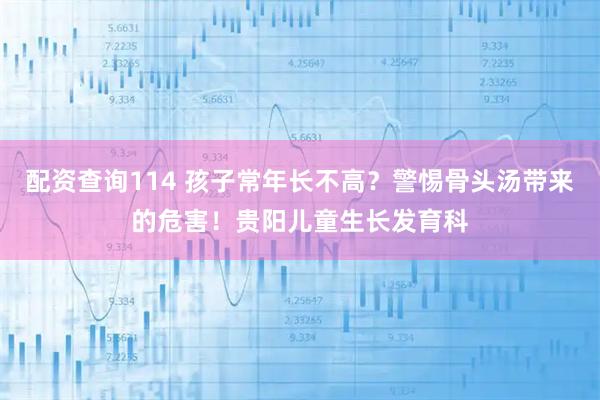 配资查询114 孩子常年长不高？警惕骨头汤带来的危害！贵阳儿童生长发育科