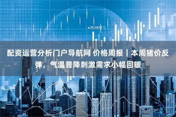 配资运营分析门户导航网 价格周报｜本周猪价反弹，气温普降刺激需求小幅回暖