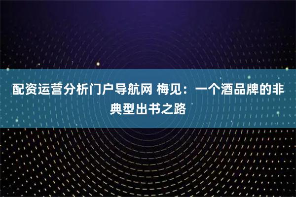 配资运营分析门户导航网 梅见：一个酒品牌的非典型出书之路