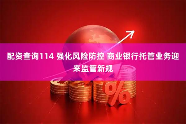 配资查询114 强化风险防控 商业银行托管业务迎来监管新规