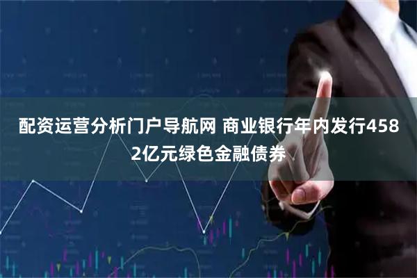 配资运营分析门户导航网 商业银行年内发行4582亿元绿色金融债券