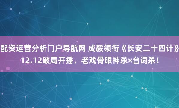 配资运营分析门户导航网 成毅领衔《长安二十四计》12.12破局开播，老戏骨眼神杀×台词杀！
