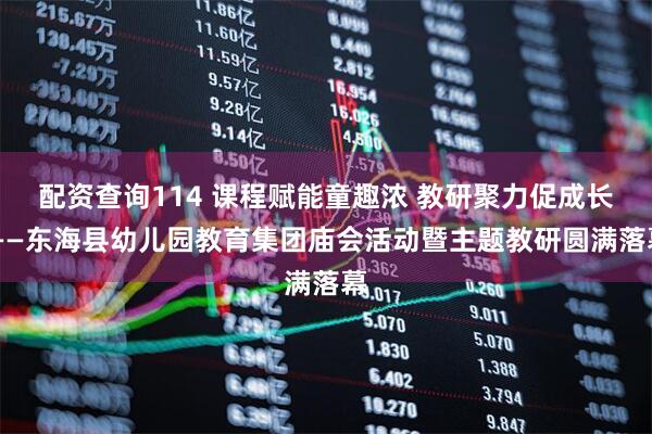 配资查询114 课程赋能童趣浓 教研聚力促成长 ——东海县幼儿园教育集团庙会活动暨主题教研圆满落幕