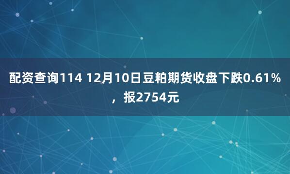 配资查询114 12月10日豆粕期货收盘下跌0.61%，报2754元