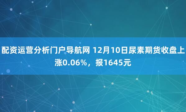 配资运营分析门户导航网 12月10日尿素期货收盘上涨0.06%，报1645元