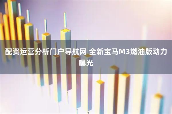 配资运营分析门户导航网 全新宝马M3燃油版动力曝光
