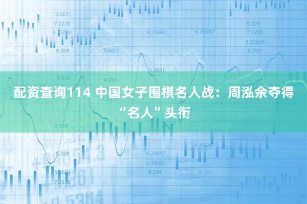 配资查询114 中国女子围棋名人战：周泓余夺得“名人”头衔