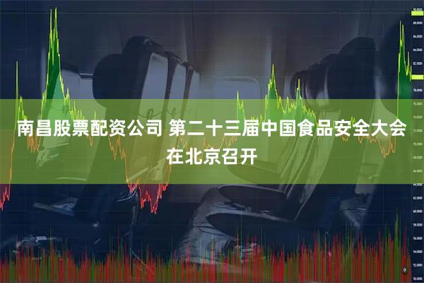南昌股票配资公司 第二十三届中国食品安全大会在北京召开