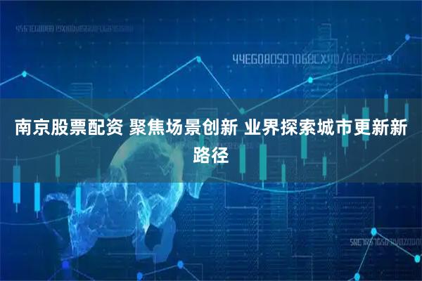 南京股票配资 聚焦场景创新 业界探索城市更新新路径
