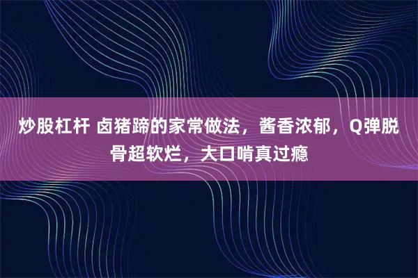 炒股杠杆 卤猪蹄的家常做法，酱香浓郁，Q弹脱骨超软烂，大口啃真过瘾