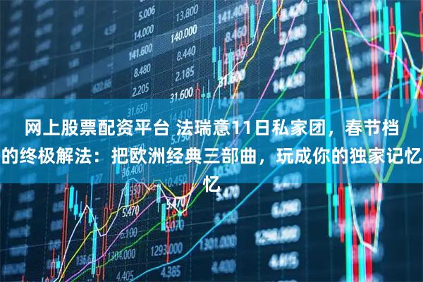 网上股票配资平台 法瑞意11日私家团，春节档的终极解法：把欧洲经典三部曲，玩成你的独家记忆