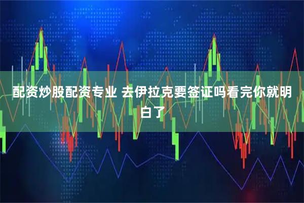 配资炒股配资专业 去伊拉克要签证吗看完你就明白了