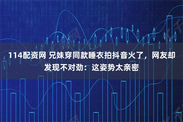 114配资网 兄妹穿同款睡衣拍抖音火了，网友却发现不对劲：这姿势太亲密