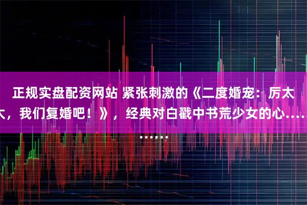 正规实盘配资网站 紧张刺激的《二度婚宠：厉太太，我们复婚吧！》，经典对白戳中书荒少女的心……