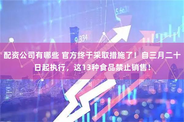 配资公司有哪些 官方终于采取措施了！自三月二十日起执行，这13种食品禁止销售！