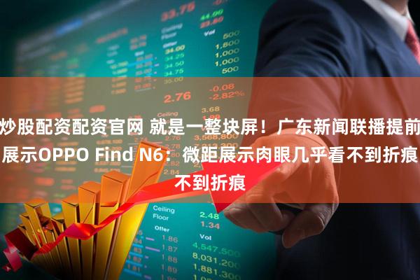 炒股配资配资官网 就是一整块屏！广东新闻联播提前展示OPPO Find N6：微距展示肉眼几乎看不到折痕
