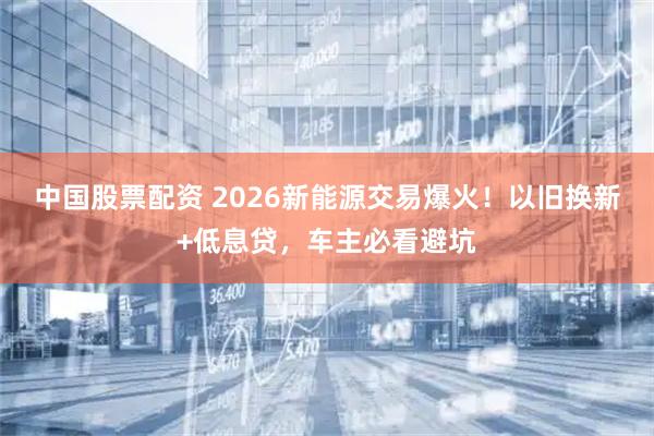 中国股票配资 2026新能源交易爆火！以旧换新+低息贷，车主必看避坑