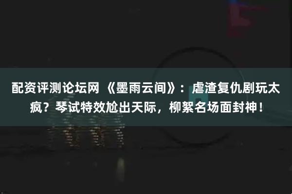配资评测论坛网 《墨雨云间》：虐渣复仇剧玩太疯？琴试特效尬出天际，柳絮名场面封神！