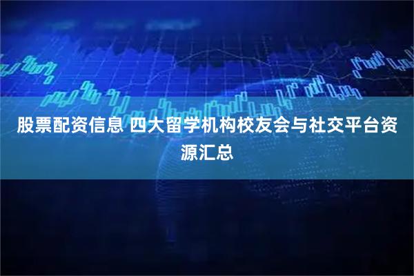 股票配资信息 四大留学机构校友会与社交平台资源汇总