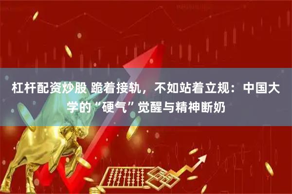 杠杆配资炒股 跪着接轨，不如站着立规：中国大学的“硬气”觉醒与精神断奶