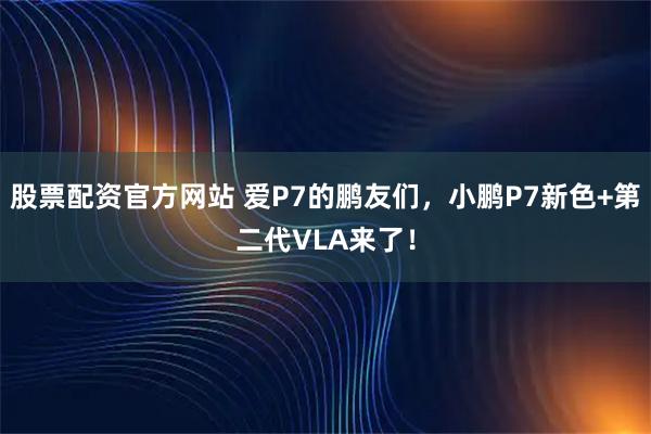 股票配资官方网站 爱P7的鹏友们，小鹏P7新色+第二代VLA来了！