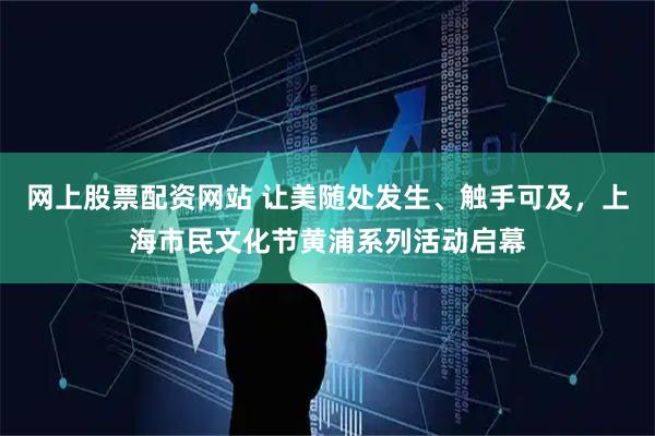 网上股票配资网站 让美随处发生、触手可及，上海市民文化节黄浦系列活动启幕