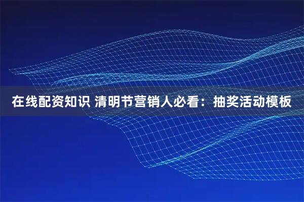 在线配资知识 清明节营销人必看：抽奖活动模板