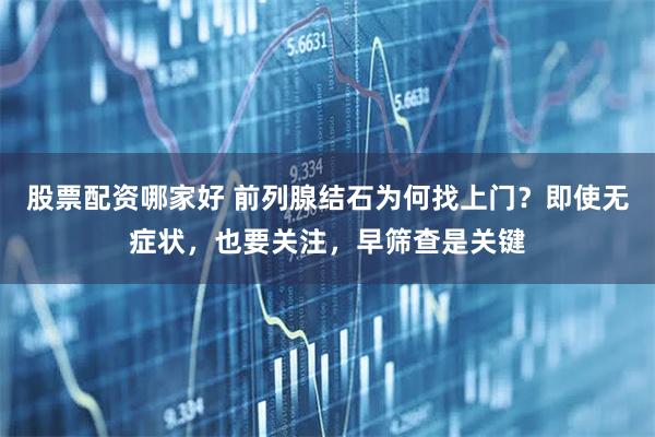 股票配资哪家好 前列腺结石为何找上门？即使无症状，也要关注，早筛查是关键