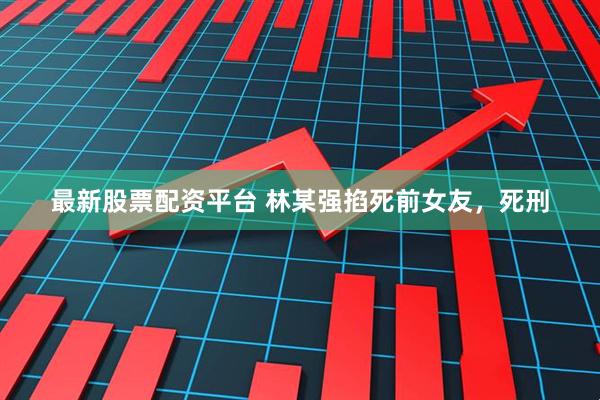 最新股票配资平台 林某强掐死前女友，死刑