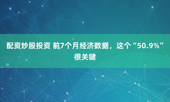 配资炒股投资 前7个月经济数据，这个“50.9%”很关键