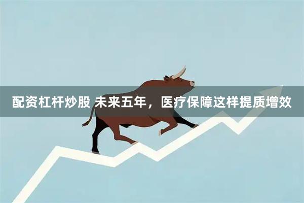 配资杠杆炒股 未来五年，医疗保障这样提质增效
