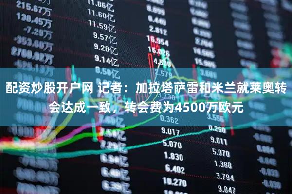 配资炒股开户网 记者：加拉塔萨雷和米兰就莱奥转会达成一致，转会费为4500万欧元