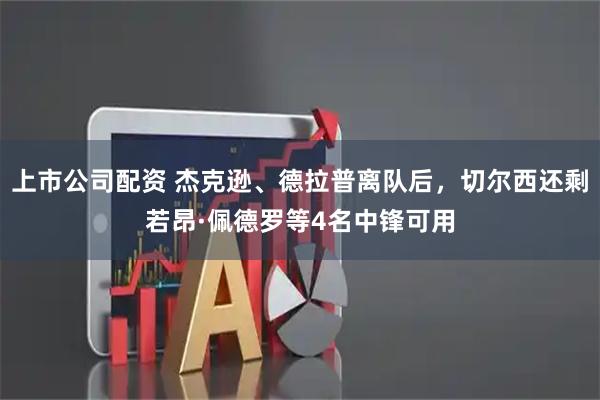 上市公司配资 杰克逊、德拉普离队后，切尔西还剩若昂·佩德罗等4名中锋可用