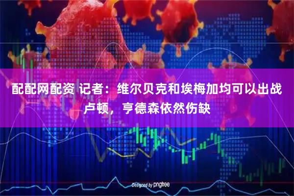 配配网配资 记者：维尔贝克和埃梅加均可以出战卢顿，亨德森依然伤缺