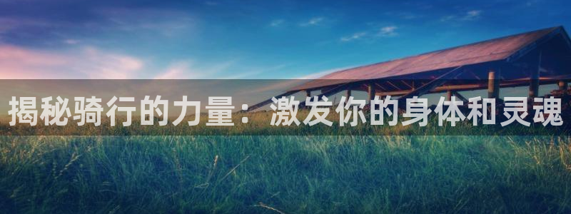 尊龙凯时中国官网|揭秘骑行的力量:激发你的身体和灵魂(图1) 尊龙凯时中国官网