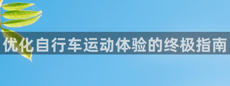 尊龙凯时最新网址|优化自行车运动体验的终极指南(图1) 尊龙凯时最新网址