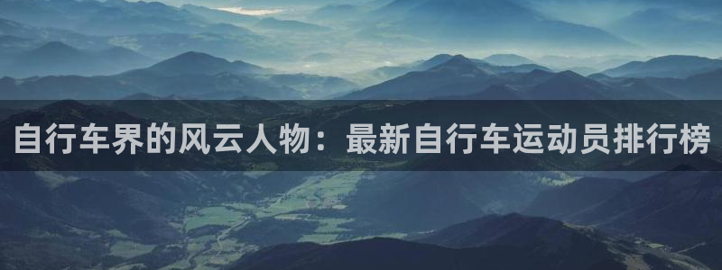 尊龙凯时d3563|自行车界的风云人物:最新自行车运动员排行榜(图1) 尊龙凯时d3563