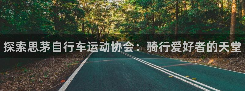 尊龙凯时的最新消息|探索思茅自行车运动协会:骑行爱好者的天堂(图1) 尊龙凯时的最新消息