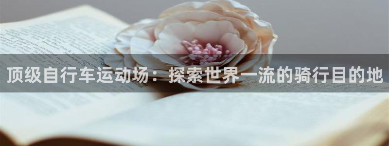 尊龙凯时人生就是搏!官网|顶级自行车运动场:探索世界一流的骑行目的地(图1) 尊龙凯时人生就是搏!官网