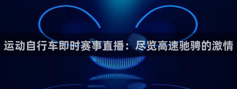 尊龙凯时人生就是搏|运动自行车即时赛事直播:尽览高速驰骋的激情(图1) 尊龙凯时人生就是搏
