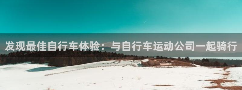 尊龙凯时ag|发现最佳自行车体验:与自行车运动公司一起骑行(图1) 尊龙凯时ag