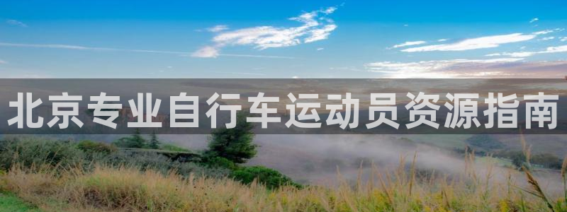 尊龙凯时平台怎么样|北京专业自行车运动员资源指南(图1) 尊龙凯时平台怎么样